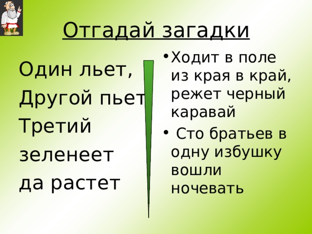 Загадка хожу. Один льёт другой пьёт третий зеленеет. Загадка один льет другой пьет третий растет. Отгадать загадку: один льет, другой пьет, третий зеленеет да растет. Ходит полем из края в край режет черный каравай.