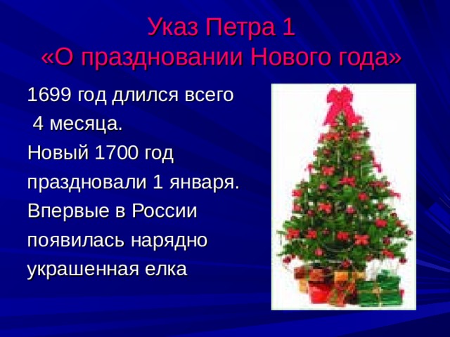 Указ Петра 1  «О праздновании Нового года»  1699 год длился всего  4 месяца. Новый 1700 год праздновали 1 января. Впервые в России появилась нарядно украшенная елка 