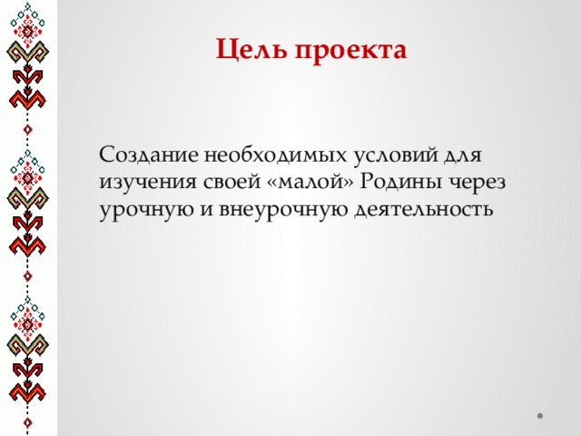 Цель проекта Создание необходимых условий для изучения своей «малой» Родины через урочную и внеурочную деятельность 