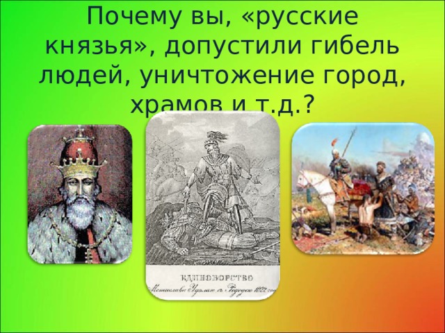 Почему вы, «русские князья», допустили гибель людей, уничтожение город, храмов и т.д.? 