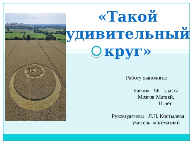  Работу выполнил:  ученик 5Б класса  Мозгов Матвей,  11 лет  Руководитель: Л.Н. Костылева  учитель математики «Такой  удивительный круг»     