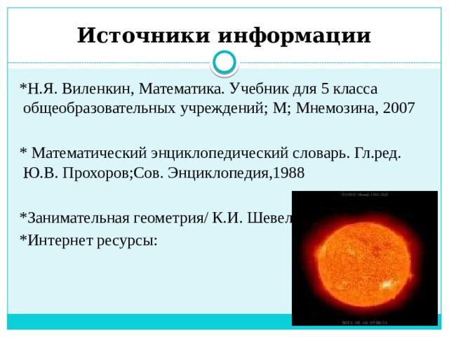 Источники информации *Н.Я. Виленкин, Математика. Учебник для 5 класса общеобразовательных учреждений; М; Мнемозина, 2007 * Математический энциклопедический словарь. Гл.ред. Ю.В. Прохоров;Сов. Энциклопедия,1988 *Занимательная геометрия/ К.И. Шевелёв-М.:Ювента,2009 *Интернет ресурсы:                 