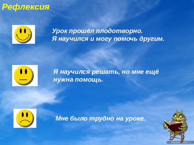 Рефлексия   Урок прошёл плодотворно. Я научился и могу помочь другим. Я научился решать, но мне ещё нужна помощь. Мне было трудно на уроке. 