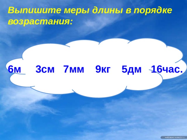 Выпишите меры длины в порядке возрастания: 6м 16час. 9кг 7мм 5дм 3см   