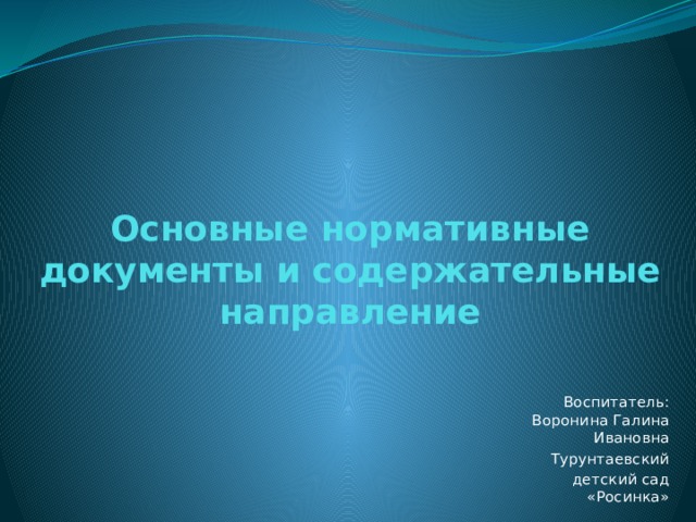 Основные нормативные документы и содержательные направление Воспитатель:  Воронина Галина Ивановна  Турунтаевский  детский сад «Росинка»  