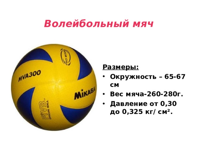 Волейбольный мяч Размеры: Окружность – 65-67 см Вес мяча-260-280г. Давление от 0,30 до 0,325 кг / см ² . 