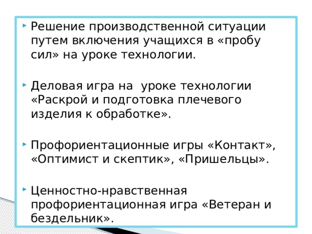 Решение производственной ситуации путем включения учащихся в «пробу сил» на уроке технологии. Деловая игра на уроке технологии «Раскрой и подготовка плечевого изделия к обработке». Профориентационные игры «Контакт», «Оптимист и скептик», «Пришельцы». Ценностно-нравственная профориентационная игра «Ветеран и бездельник». 