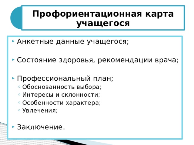 Профориентационная карта учащегося Анкетные данные учащегося; Состояние здоровья, рекомендации врача; Профессиональный план; Обоснованность выбора; Интересы и склонности; Особенности характера; Увлечения; Обоснованность выбора; Интересы и склонности; Особенности характера; Увлечения; Заключение. 