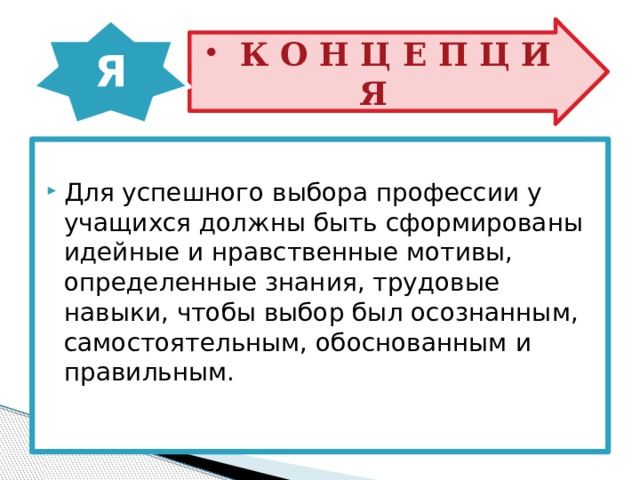 Я  К О Н Ц Е П Ц И Я  К О Н Ц Е П Ц И Я Для успешного выбора профессии у учащихся должны быть сформированы идейные и нравственные мотивы, определенные знания, трудовые навыки, чтобы выбор был осознанным, самостоятельным, обоснованным и правильным. 