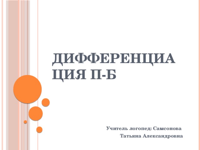 Дифференциация П-Б   Учитель логопед: Самсонова Татьяна Александровна