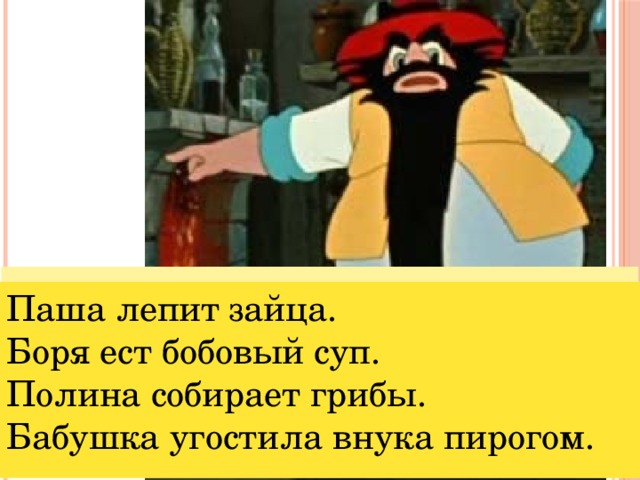 Паша лепить заяц. Боря есть суп бобовый. Полина собирать грибы. Бабушка угостить внук пирог. Паша лепит зайца. Боря ест бобовый суп. Полина собирает грибы. Бабушка угостила внука пирогом.