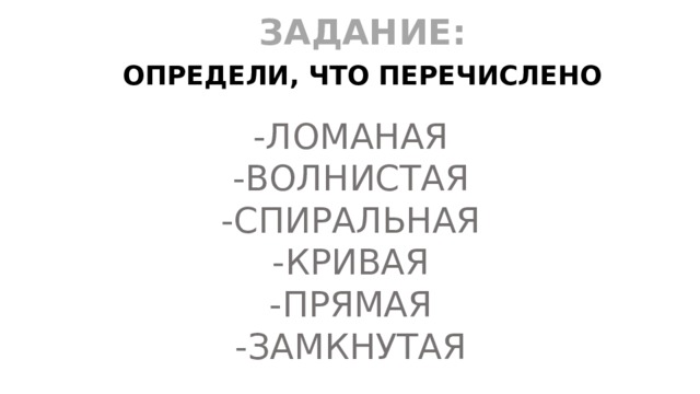 ЗАДАНИЕ: ОПРЕДЕЛИ, ЧТО ПЕРЕЧИСЛЕНО -ЛОМАНАЯ -ВОЛНИСТАЯ -СПИРАЛЬНАЯ -КРИВАЯ -ПРЯМАЯ -ЗАМКНУТАЯ 