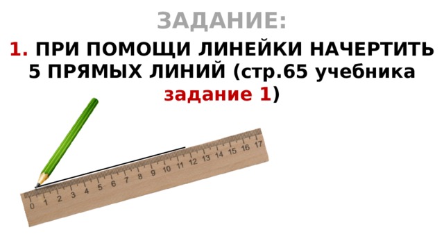 ЗАДАНИЕ: 1. ПРИ ПОМОЩИ ЛИНЕЙКИ НАЧЕРТИТЬ 5 ПРЯМЫХ ЛИНИЙ (стр.65 учебника задание 1 )  