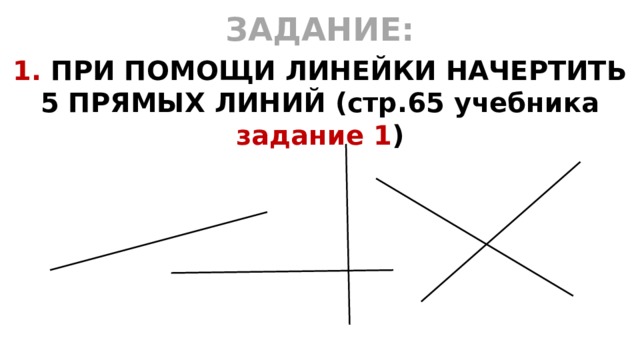 ЗАДАНИЕ: 1. ПРИ ПОМОЩИ ЛИНЕЙКИ НАЧЕРТИТЬ 5 ПРЯМЫХ ЛИНИЙ (стр.65 учебника задание 1 )  