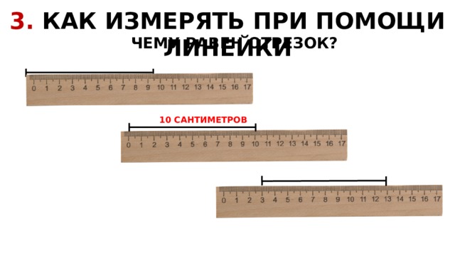 3. КАК ИЗМЕРЯТЬ ПРИ ПОМОЩИ ЛИНЕЙКИ  ЧЕМУ РАВЕН ОТРЕЗОК? 10 САНТИМЕТРОВ 