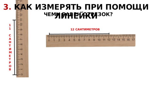 3. КАК ИЗМЕРЯТЬ ПРИ ПОМОЩИ ЛИНЕЙКИ  ЧЕМУ РАВЕН ОТРЕЗОК? 11  CАНТИМЕТРОВ 12 САНТИМЕТРОВ 