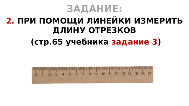 ЗАДАНИЕ: 2. ПРИ ПОМОЩИ ЛИНЕЙКИ ИЗМЕРИТЬ ДЛИНУ ОТРЕЗКОВ  (стр.65 учебника задание 3 )  