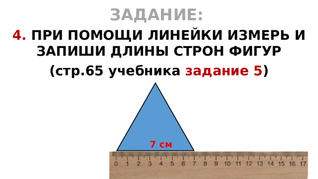 ЗАДАНИЕ:  4. ПРИ ПОМОЩИ ЛИНЕЙКИ ИЗМЕРЬ И ЗАПИШИ ДЛИНЫ СТРОН ФИГУР (стр.65 учебника задание 5 )  7 см 