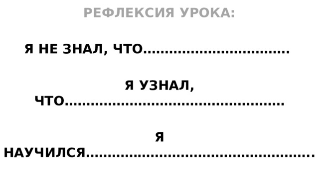 РЕФЛЕКСИЯ УРОКА:  Я НЕ ЗНАЛ, ЧТО…………………………….  Я УЗНАЛ, ЧТО……………………………………………  Я НАУЧИЛСЯ……………………………………………..  