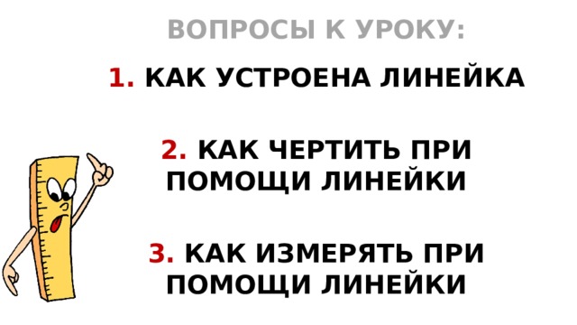 ВОПРОСЫ К УРОКУ:  1. КАК УСТРОЕНА ЛИНЕЙКА  2. КАК ЧЕРТИТЬ ПРИ ПОМОЩИ ЛИНЕЙКИ  3. КАК ИЗМЕРЯТЬ ПРИ ПОМОЩИ ЛИНЕЙКИ  