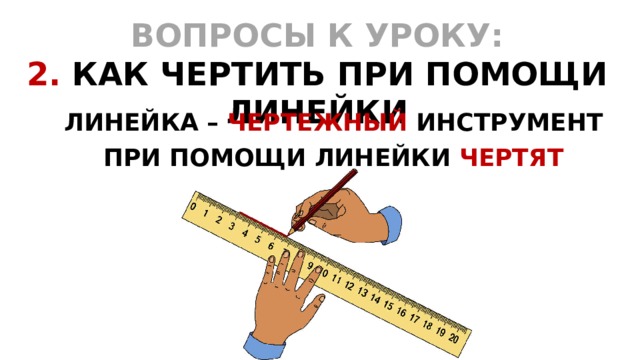 ВОПРОСЫ К УРОКУ: 2. КАК ЧЕРТИТЬ ПРИ ПОМОЩИ ЛИНЕЙКИ ЛИНЕЙКА – ЧЕРТЕЖНЫЙ  ИНСТРУМЕНТ ПРИ ПОМОЩИ ЛИНЕЙКИ ЧЕРТЯТ   