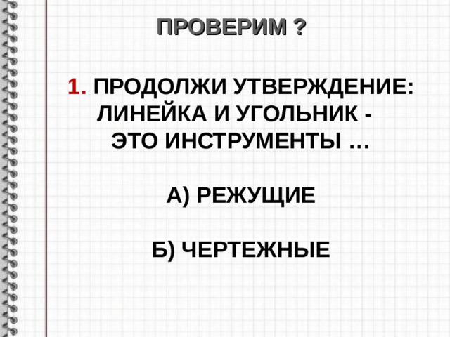 ПРОВЕРИМ ? 1. ПРОДОЛЖИ УТВЕРЖДЕНИЕ : ЛИНЕЙКА И УГОЛЬНИК - ЭТО ИНСТРУМЕНТЫ …  А) РЕЖУЩИЕ  Б) ЧЕРТЕЖНЫЕ  