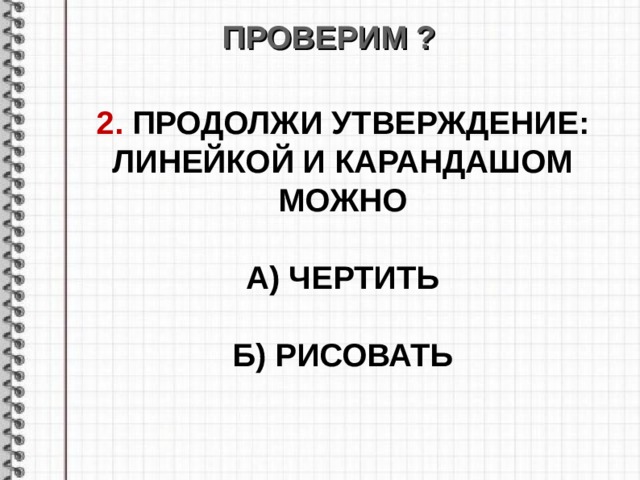 ПРОВЕРИМ ? 2. ПРОДОЛЖИ УТВЕРЖДЕНИЕ : ЛИНЕЙКОЙ И КАРАНДАШОМ МОЖНО  А) ЧЕРТИТЬ  Б) РИСОВАТЬ  