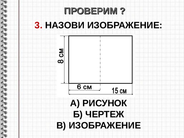 ПРОВЕРИМ ? 3. НАЗОВИ ИЗОБРАЖЕНИЕ :       А) РИСУНОК Б) ЧЕРТЕЖ В) ИЗОБРАЖЕНИЕ  