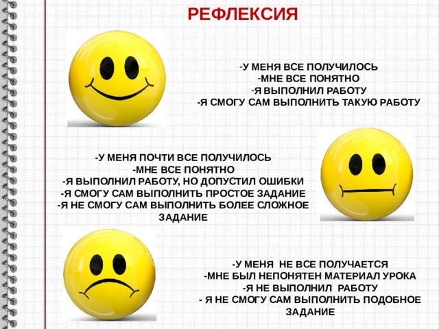 РЕФЛЕКСИЯ У МЕНЯ ВСЕ ПОЛУЧИЛОСЬ МНЕ ВСЕ ПОНЯТНО Я ВЫПОЛНИЛ РАБОТУ -Я СМОГУ САМ ВЫПОЛНИТЬ ТАКУЮ РАБОТУ  -У МЕНЯ ПОЧТИ ВСЕ ПОЛУЧИЛОСЬ -МНЕ ВСЕ ПОНЯТНО -Я ВЫПОЛНИЛ РАБОТУ, НО ДОПУСТИЛ ОШИБКИ -Я СМОГУ САМ ВЫПОЛНИТЬ ПРОСТОЕ ЗАДАНИЕ -Я НЕ СМОГУ САМ ВЫПОЛНИТЬ БОЛЕЕ СЛОЖНОЕ ЗАДАНИЕ -У МЕНЯ НЕ ВСЕ ПОЛУЧАЕТСЯ -МНЕ БЫЛ НЕПОНЯТЕН МАТЕРИАЛ УРОКА -Я НЕ ВЫПОЛНИЛ РАБОТУ - Я НЕ СМОГУ САМ ВЫПОЛНИТЬ ПОДОБНОЕ ЗАДАНИЕ 