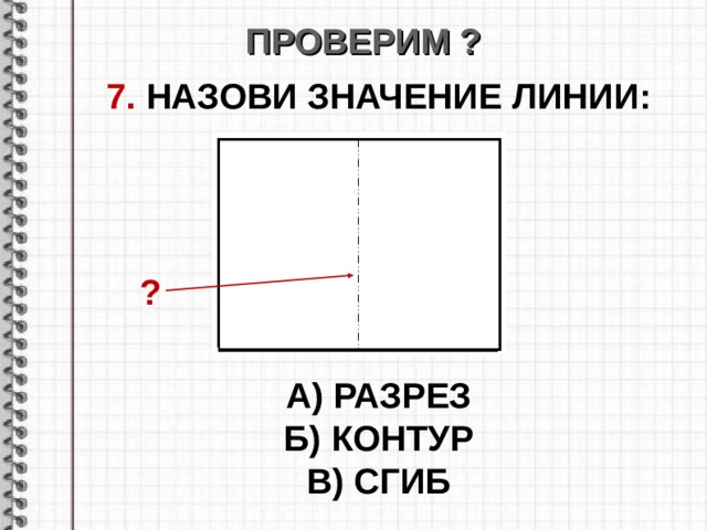 ПРОВЕРИМ ? 7. НАЗОВИ ЗНАЧЕНИЕ ЛИНИИ :       А) РАЗРЕЗ Б) КОНТУР В) СГИБ  ? 