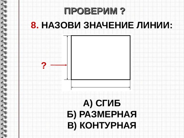 ПРОВЕРИМ ? 8. НАЗОВИ ЗНАЧЕНИЕ ЛИНИИ :       А) СГИБ Б) РАЗМЕРНАЯ В) КОНТУРНАЯ  ? 