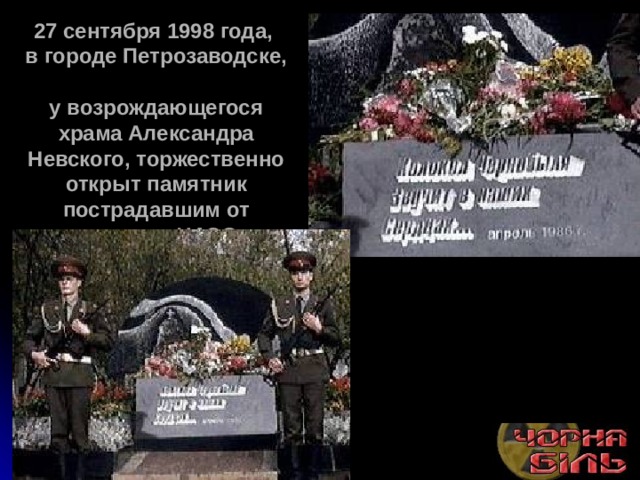 27 сентября 1998 года,  в городе Петрозаводске,  у возрождающегося храма Александра Невского, торжественно открыт памятник пострадавшим от аварии на ЧАЭС.  