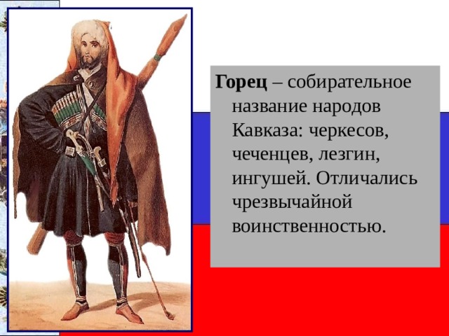 Горец – собирательное название народов Кавказа: черкесов, чеченцев, лезгин, ингушей. Отличались чрезвычайной воинственностью. 
