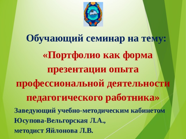 Обучающий семинар на тему: «Портфолио как форма презентации опыта профессиональной деятельности педагогического работника» Заведующий учебно-методическим кабинетом Юсупова-Вельгорская Л.А., методист Яйлонова Л.В. 