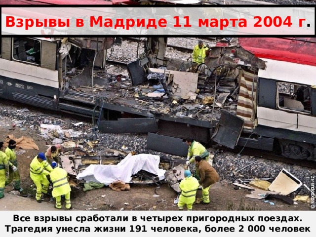 Взрывы в Мадриде 11 марта 2004 г . Все взрывы сработали в четырех пригородных поездах. Трагедия унесла жизни 191 человека, более 2 000 человек получили ранения. 
