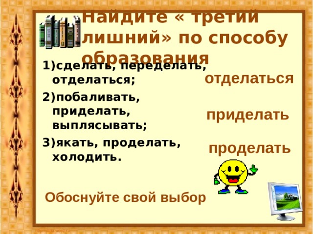 отделаться Найдите « третий лишний» по способу образования 1)сделать, переделать, отделаться; 2)побаливать, приделать, выплясывать; 3)якать, проделать, холодить. приделать проделать Обоснуйте свой выбор  