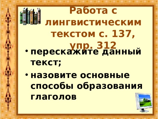 Работа с лингвистическим текстом с. 137, упр. 312 перескажите данный текст; назовите основные способы образования глаголов 