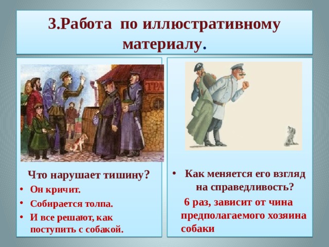 3.Работа по иллюстративному материалу .               Что нарушает тишину ? Как меняется его взгляд на справедливость? Он кричит. Собирается толпа. И все решают, как поступить с собакой.  6 раз, зависит от чина предполагаемого хозяина собаки  