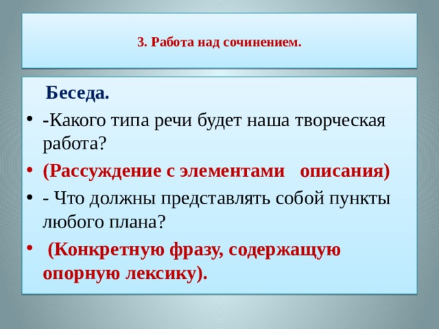  3. Работа над сочинением.    Беседа. - Какого типа речи будет наша творческая работа? (Рассуждение с элементами описания) - Что должны представлять собой пункты любого плана?  (Конкретную фразу, содержащую опорную лексику). 