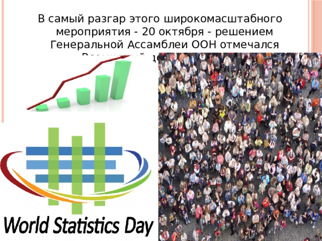 В самый разгар этого широкомасштабного мероприятия - 20 октября - решением Генеральной Ассамблеи ООН отмечался Всемирный день статистики. В самый разгар этого широкомасштабного мероприятия - 20 октября - решением Генеральной Ассамблеи ООН отмечался Всемирный день статистики.  