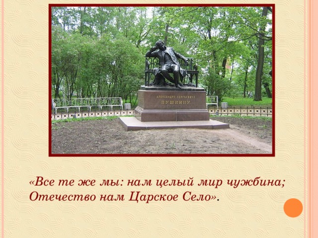  «Все те же мы: нам целый мир чужбина; Отечество нам Царское Село» . 