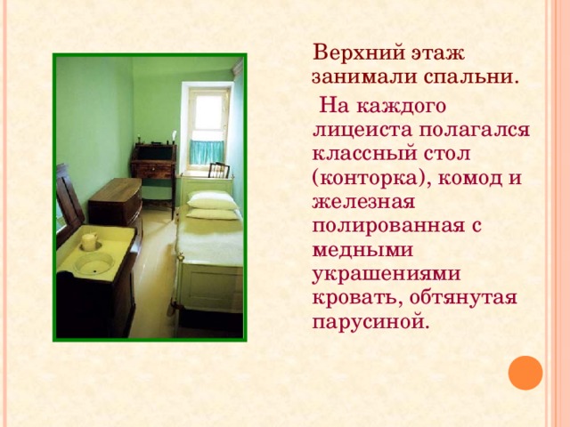 Верхний этаж занимали спальни.  На каждого лицеиста полагался классный стол (конторка), комод и железная полированная с медными украшениями кровать, обтянутая парусиной. 
