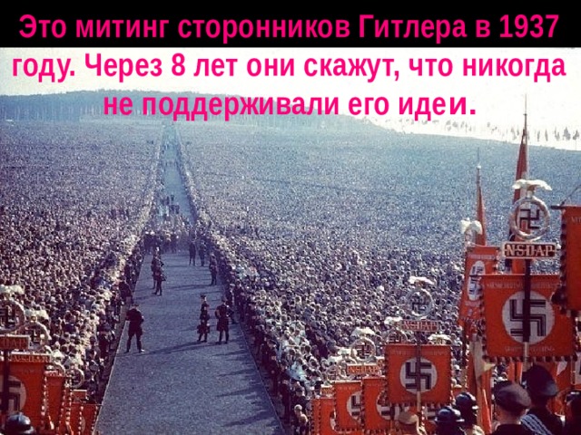 Это митинг сторонников Гитлера в 1937 году. Через 8 лет они скажут, что никогда не поддерживали его иде и.  