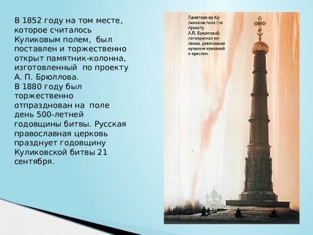 В 1852 году на том месте, которое считалось Куликовым полем, был поставлен и торжественно открыт памятник-колонна, изготовленный по проекту А. П. Брюллова. В 1880 году был торжественно отпразднован на поле день 500-летней годовщины битвы. Русская православная церковь празднует годовщину Куликовской битвы 21 сентября. 