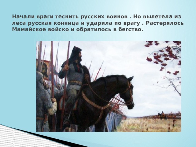 Начали враги теснить русских воинов . Но вылетела из леса русская конница и ударила по врагу . Растерялось Мамайское войско и обратилось в бегство. 