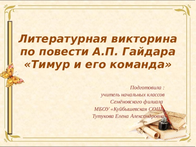 Литературная викторина по повести А.П. Гайдара  «Тимур и его команда» Подготовила : учитель начальных классов Семёновского филиала МБОУ «Куйбышевская СОШ» Тутукова Елена Александровна 
