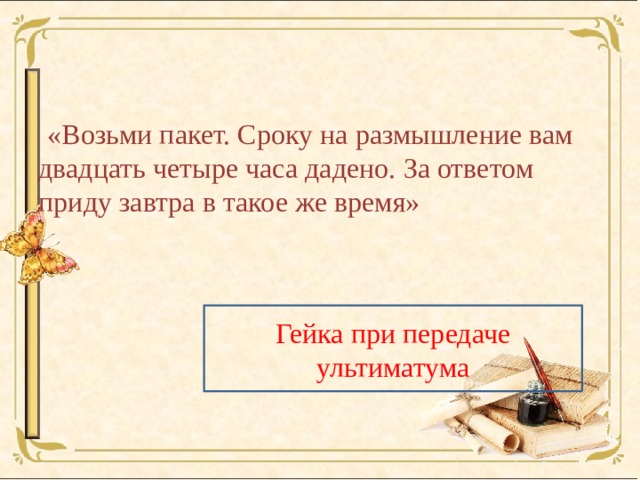  «Возьми пакет. Сроку на размышление вам двадцать четыре часа дадено. За ответом приду завтра в такое же время» Гейка при передаче ультиматума 