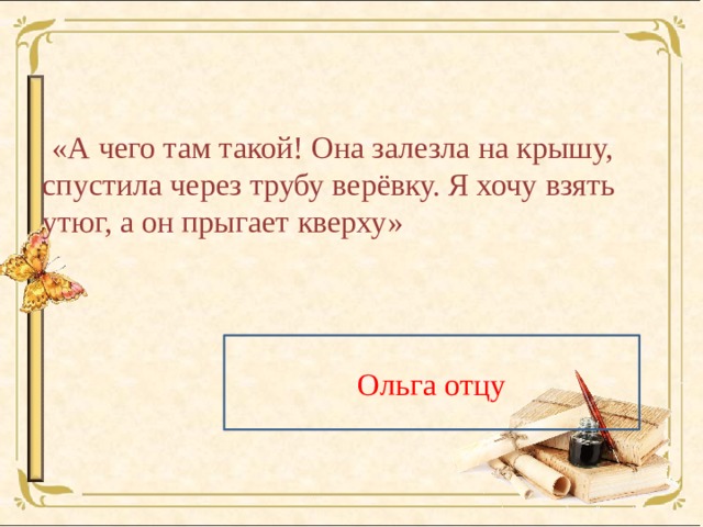  «А чего там такой! Она залезла на крышу, спустила через трубу верёвку. Я хочу взять утюг, а он прыгает кверху» Ольга отцу 