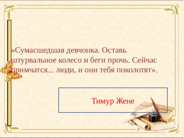 «Сумасшедшая девчонка. Оставь штурвальное колесо и беги прочь. Сейчас примчатся... люди, и они тебя поколотят». Тимур Жене 