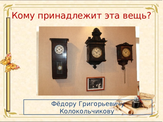 Кому принадлежит эта вещь? Фёдору Григорьевичу Колокольчикову 
